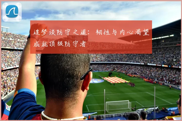 追梦谈防守之道：韧性与内心渴望成就顶级防守者