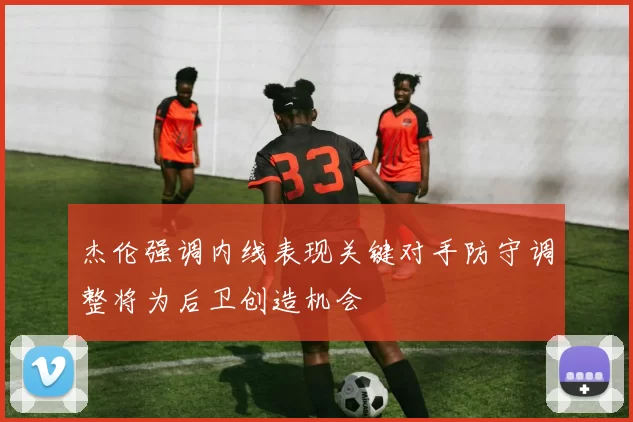 杰伦强调内线表现关键对手防守调整将为后卫创造机会