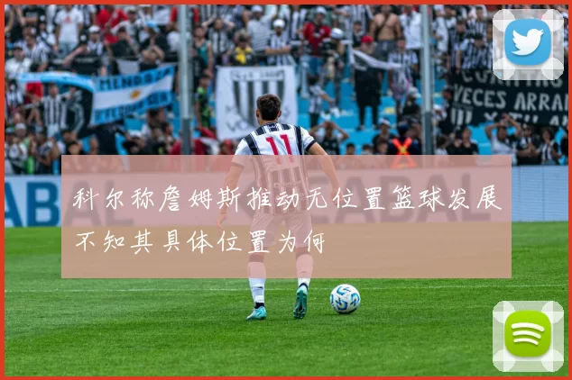 科尔称詹姆斯推动无位置篮球发展不知其具体位置为何