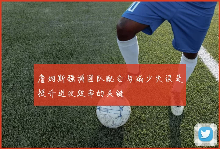詹姆斯强调团队配合与减少失误是提升进攻效率的关键