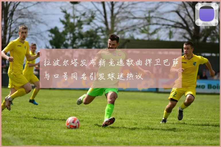 拉波尔塔发布新竞选歌曲捍卫巴萨与口号同名引发球迷热议