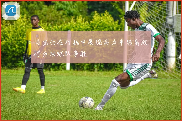 马克西在对抗中展现实力半场高效得分助球队争胜