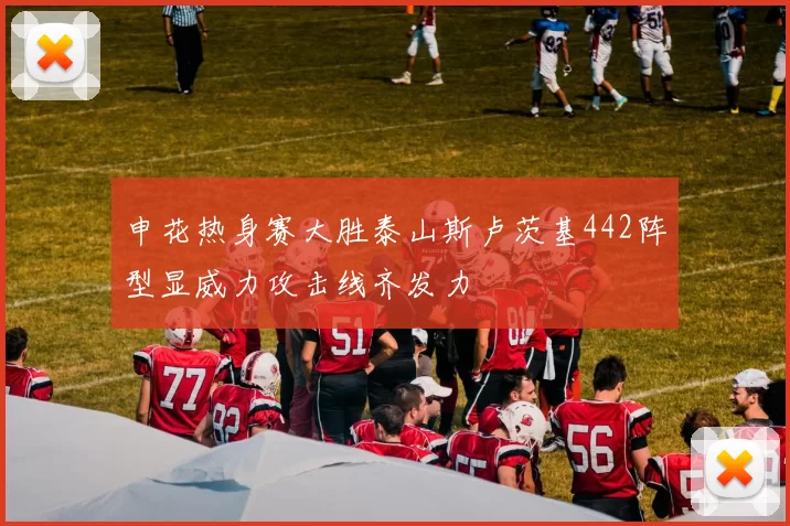 申花热身赛大胜泰山斯卢茨基442阵型显威力攻击线齐发力
