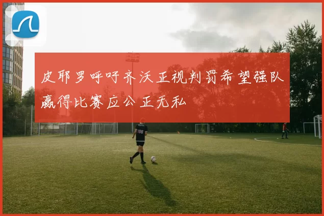 皮耶罗呼吁齐沃正视判罚希望强队赢得比赛应公正无私