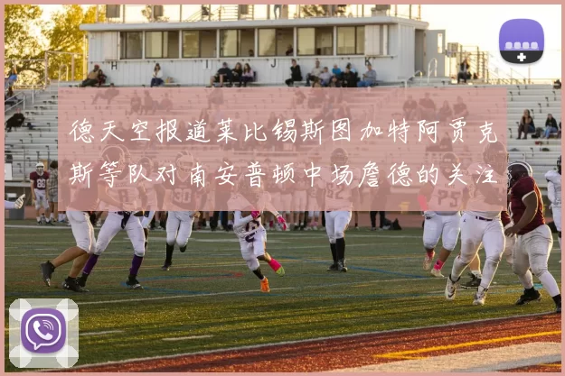 德天空报道莱比锡斯图加特阿贾克斯等队对南安普顿中场詹德的关注情况