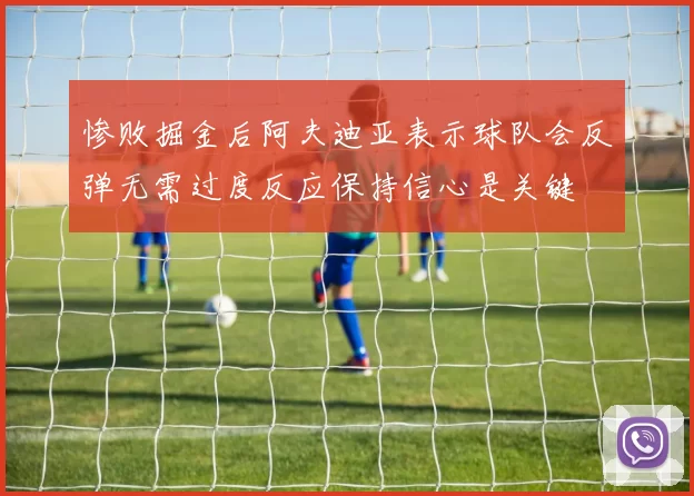 惨败掘金后阿夫迪亚表示球队会反弹无需过度反应保持信心是关键
