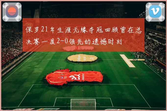 保罗21年生涯无缘夺冠回顾曾在总决赛一度2-0领先的遗憾时刻