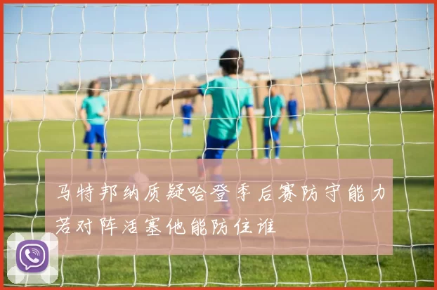马特邦纳质疑哈登季后赛防守能力若对阵活塞他能防住谁