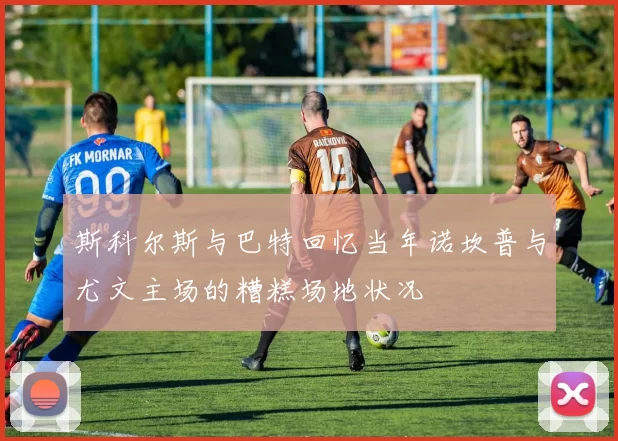 斯科尔斯与巴特回忆当年诺坎普与尤文主场的糟糕场地状况