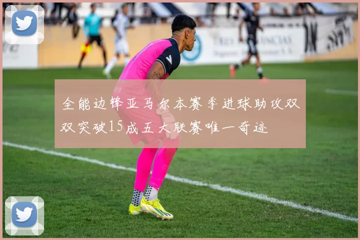 全能边锋亚马尔本赛季进球助攻双双突破15成五大联赛唯一奇迹