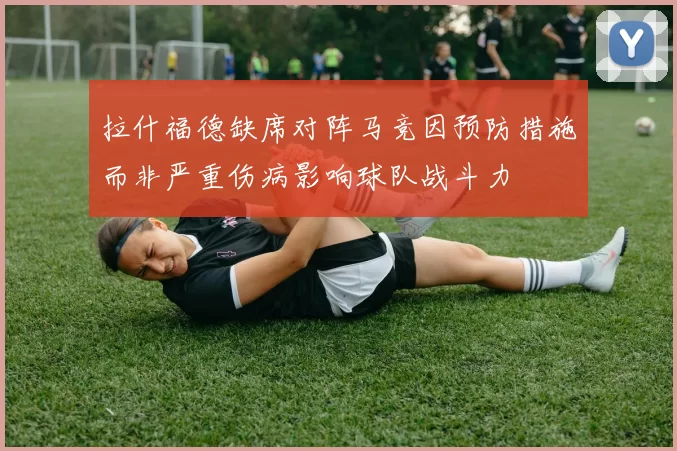 拉什福德缺席对阵马竞因预防措施而非严重伤病影响球队战斗力