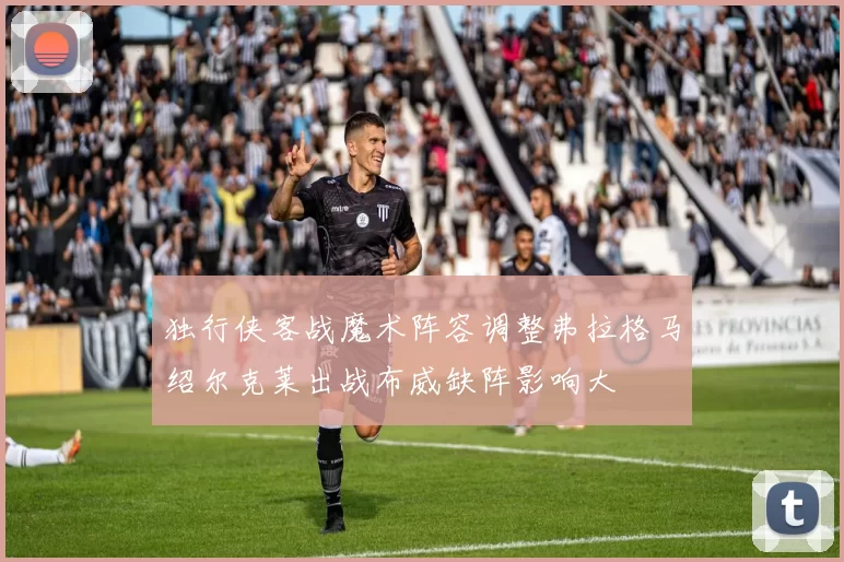 独行侠客战魔术阵容调整弗拉格马绍尔克莱出战布威缺阵影响大
