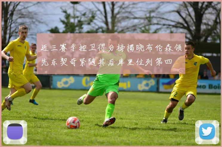 近三赛季控卫得分榜揭晓布伦森领先东契奇紧随其后库里位列第四