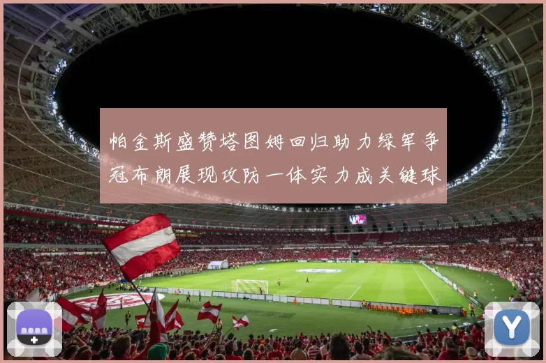 帕金斯盛赞塔图姆回归助力绿军争冠布朗展现攻防一体实力成关键球员