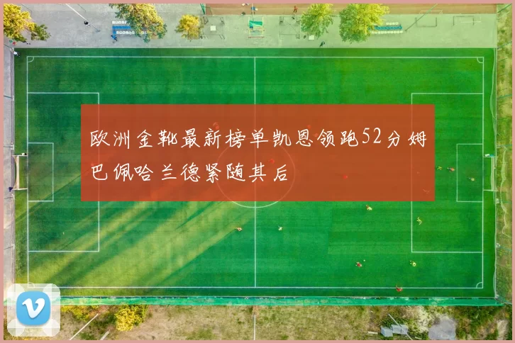 欧洲金靴最新榜单凯恩领跑52分姆巴佩哈兰德紧随其后