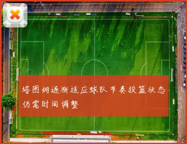 塔图姆逐渐适应球队节奏投篮状态仍需时间调整