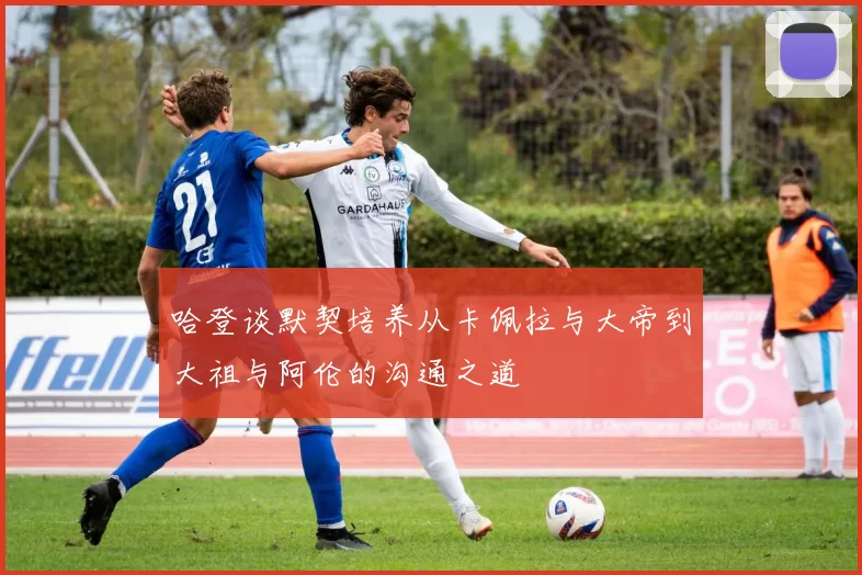 哈登谈默契培养从卡佩拉与大帝到大祖与阿伦的沟通之道