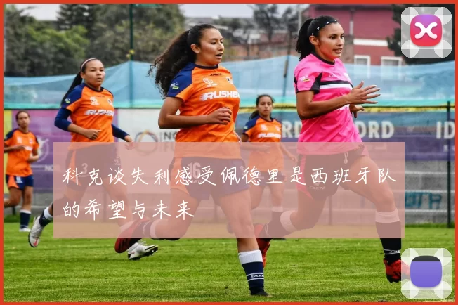科克谈失利感受佩德里是西班牙队的希望与未来