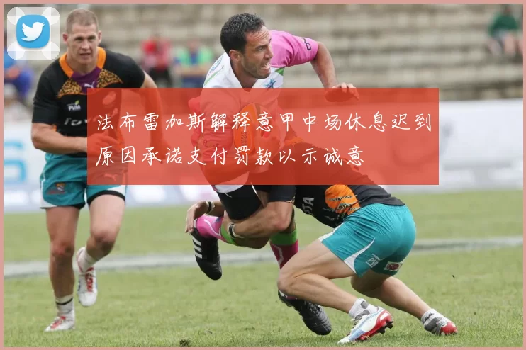 法布雷加斯解释意甲中场休息迟到原因承诺支付罚款以示诚意