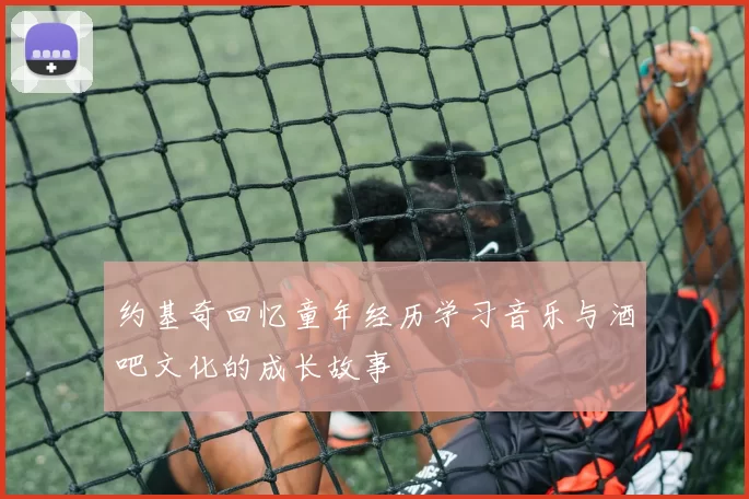 约基奇回忆童年经历学习音乐与酒吧文化的成长故事