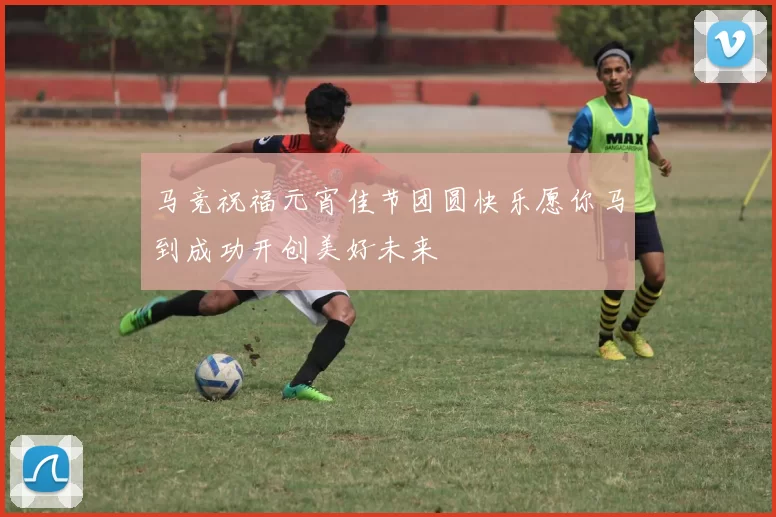 马竞祝福元宵佳节团圆快乐愿你马到成功开创美好未来