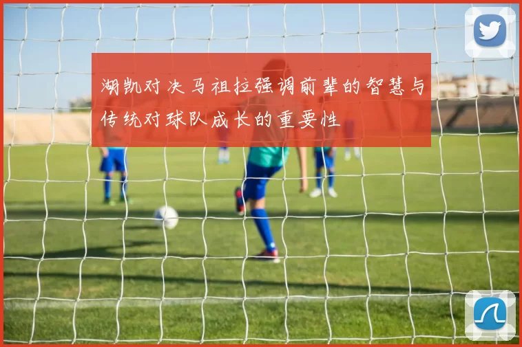 湖凯对决马祖拉强调前辈的智慧与传统对球队成长的重要性