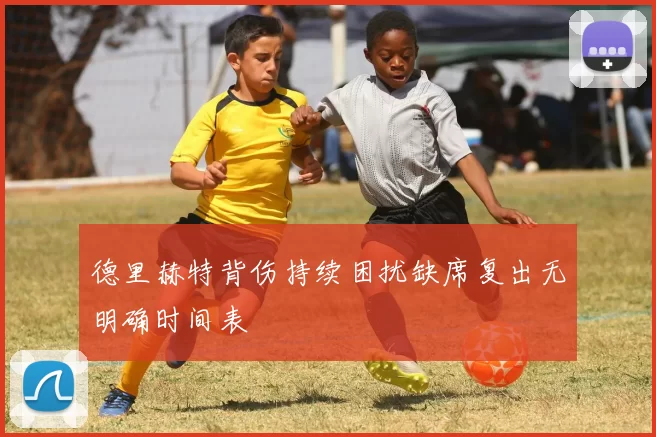 德里赫特背伤持续困扰缺席复出无明确时间表