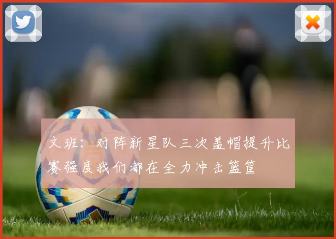 文班：对阵新星队三次盖帽提升比赛强度我们都在全力冲击篮筐
