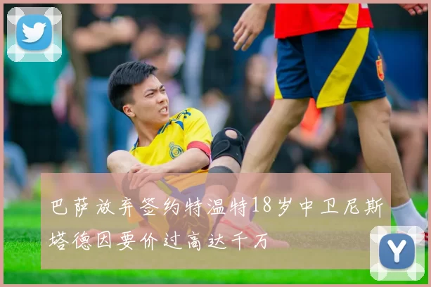 巴萨放弃签约特温特18岁中卫尼斯塔德因要价过高达千万