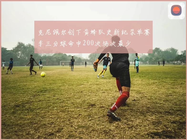 克尼佩尔创下黄蜂队史新纪录单赛季三分球命中200次场次最少